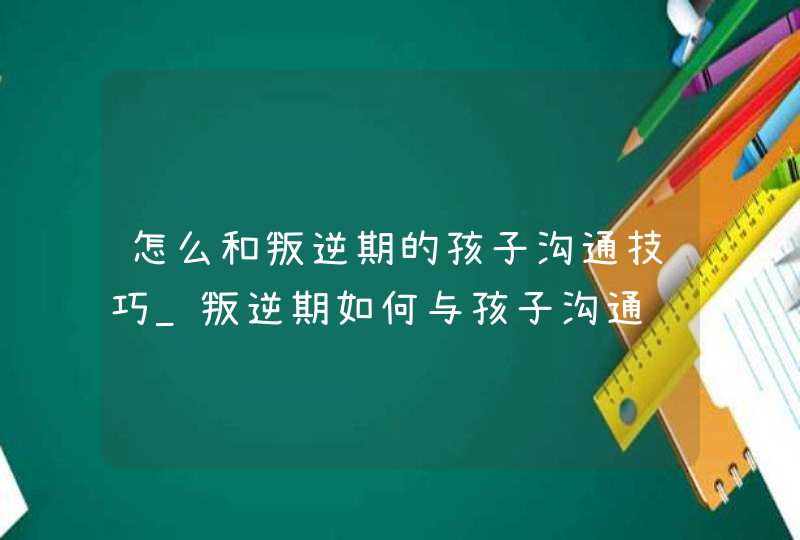 怎么和叛逆期的孩子沟通技巧_叛逆期如何与孩子沟通,第1张