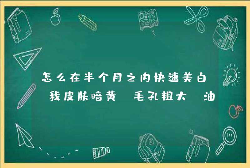 怎么在半个月之内快速美白，我皮肤暗黄，毛孔粗大，油性皮肤,第1张