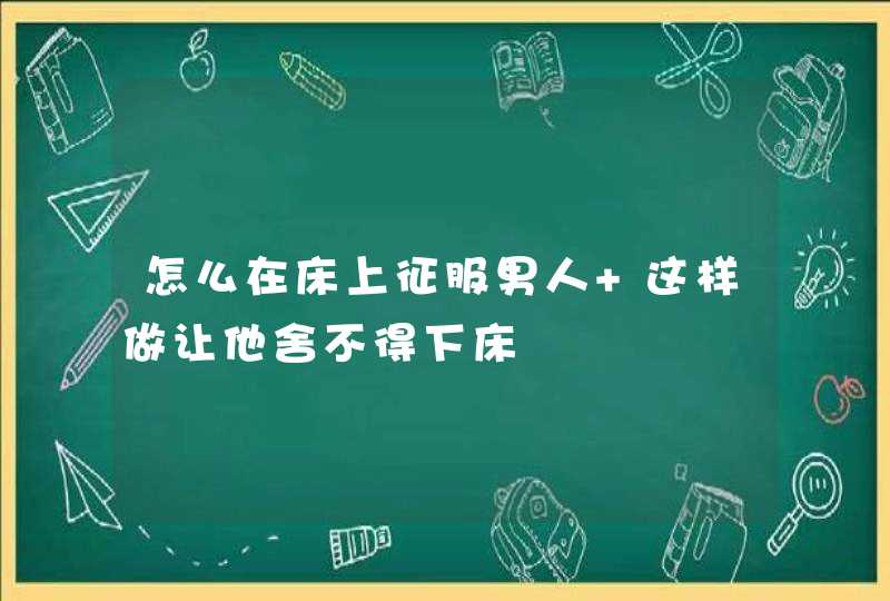 怎么在床上征服男人 这样做让他舍不得下床,第1张