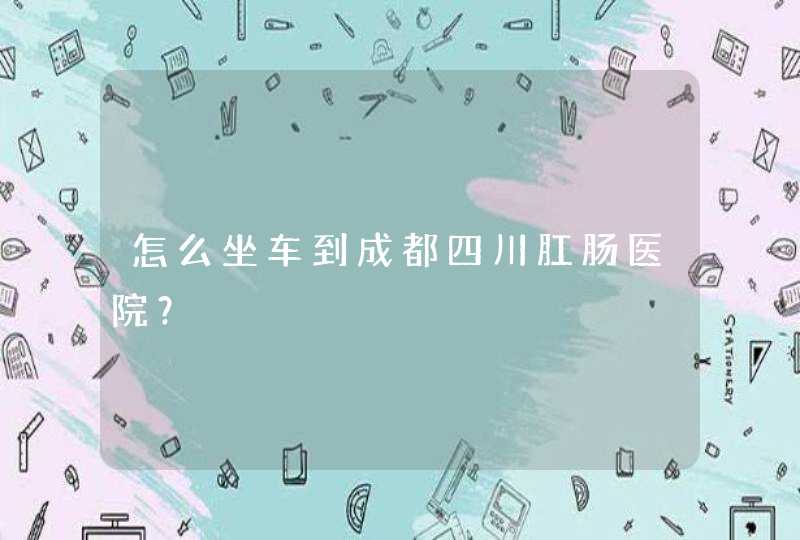 怎么坐车到成都四川肛肠医院？,第1张