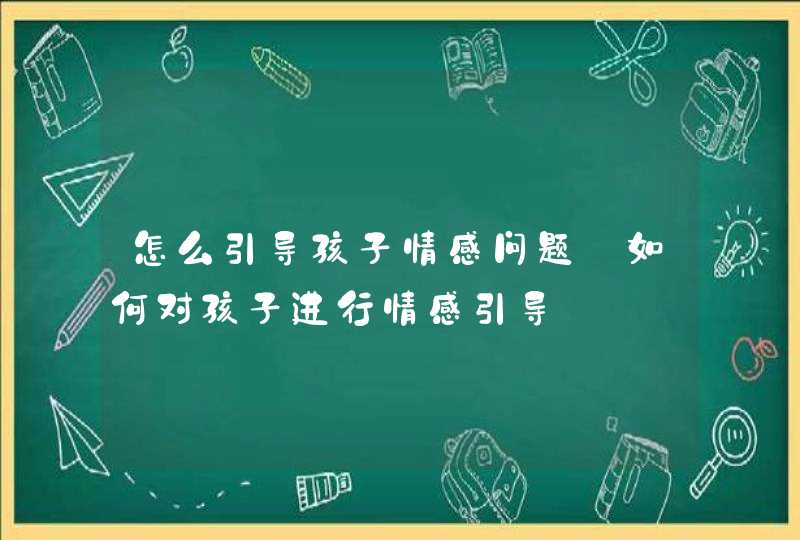 怎么引导孩子情感问题_如何对孩子进行情感引导,第1张