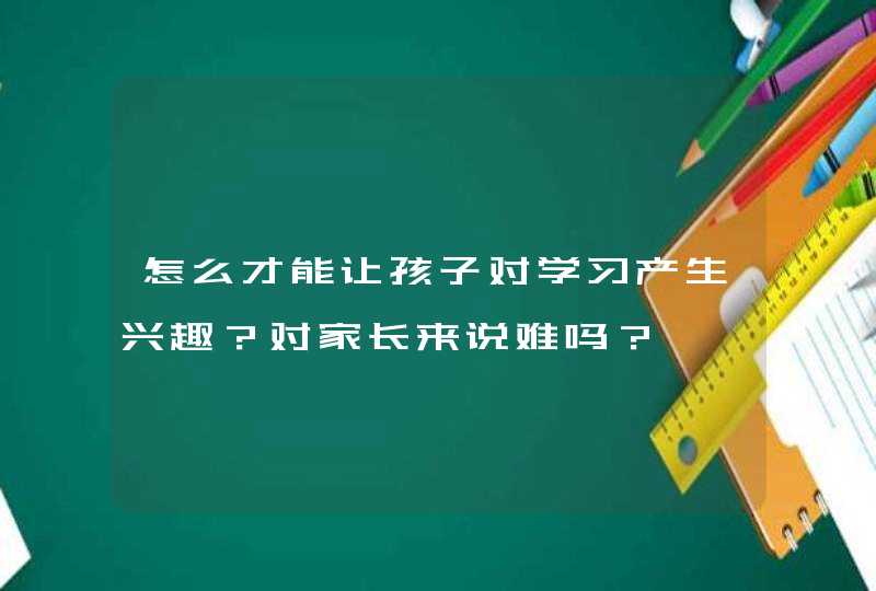 怎么才能让孩子对学习产生兴趣？对家长来说难吗？,第1张