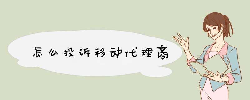怎么投诉移动代理商,第1张
