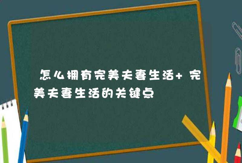 怎么拥有完美夫妻生活 完美夫妻生活的关键点,第1张