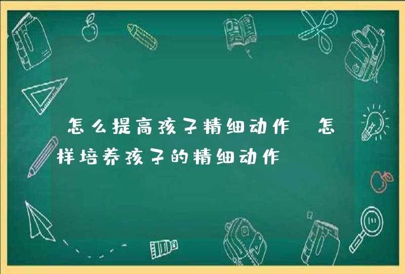 怎么提高孩子精细动作_怎样培养孩子的精细动作,第1张