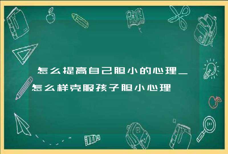 怎么提高自己胆小的心理_怎么样克服孩子胆小心理,第1张