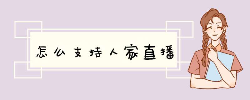 怎么支持人家直播,第1张 怎么支持人家直播,第1张