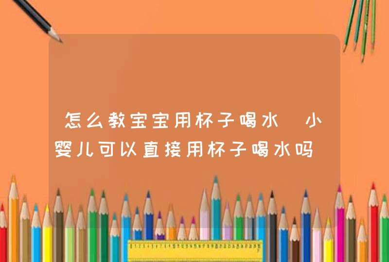 怎么教宝宝用杯子喝水_小婴儿可以直接用杯子喝水吗,第1张