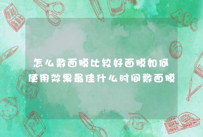 怎么敷面膜比较好面膜如何使用效果最佳什么时间敷面膜比较好,第1张