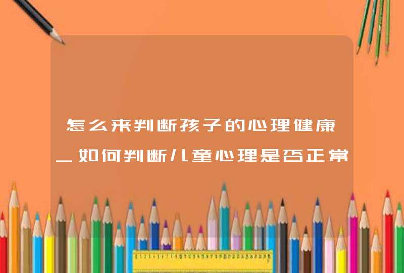 怎么来判断孩子的心理健康_如何判断儿童心理是否正常,第1张