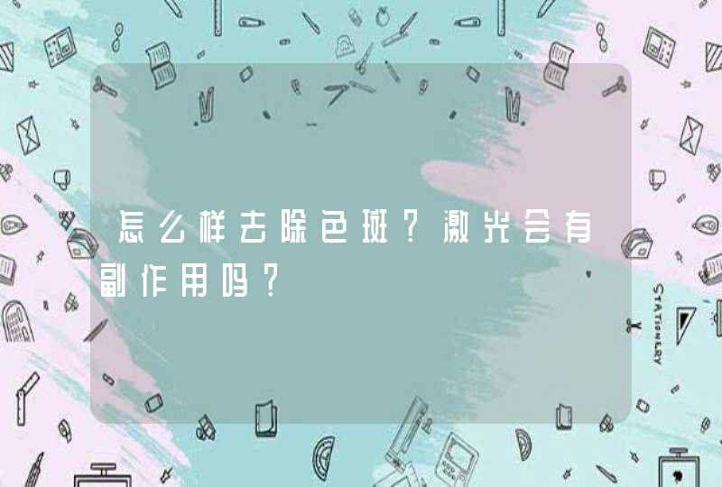 怎么样去除色斑？激光会有副作用吗？,第1张