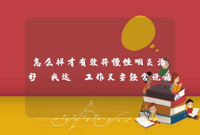 怎么样才有效将慢性咽炎治好？我这份工作又要经常说话的，怎么办？,第1张