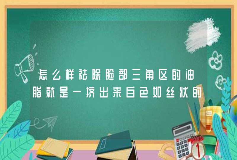 怎么样祛除脸部三角区的油脂就是一挤出来白色如丝状的东西,第1张