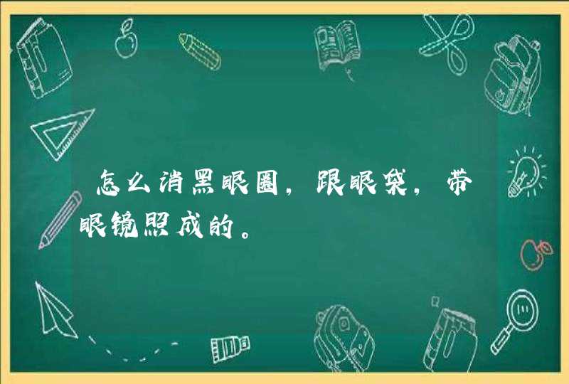 怎么消黑眼圈，跟眼袋，带眼镜照成的。,第1张