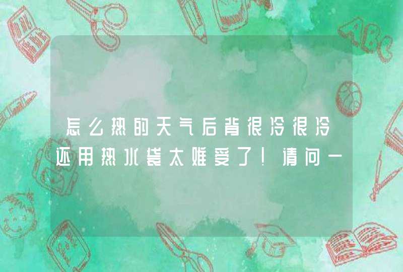 怎么热的天气后背很冷很冷还用热水袋太难受了!请问一下什么原因谢谢!,第1张