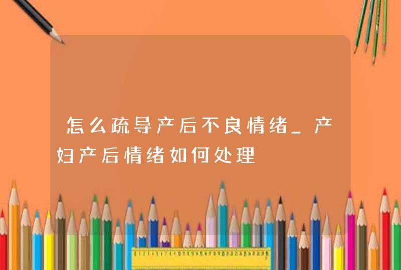 怎么疏导产后不良情绪_产妇产后情绪如何处理,第1张