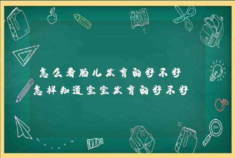 怎么看胎儿发育的好不好_怎样知道宝宝发育的好不好,第1张