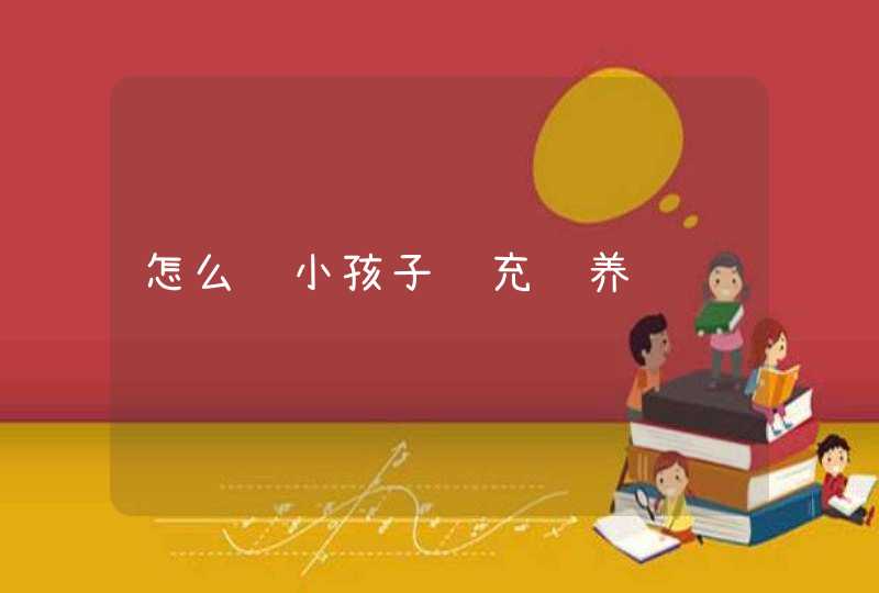 怎么给小孩子补充营养,第1张