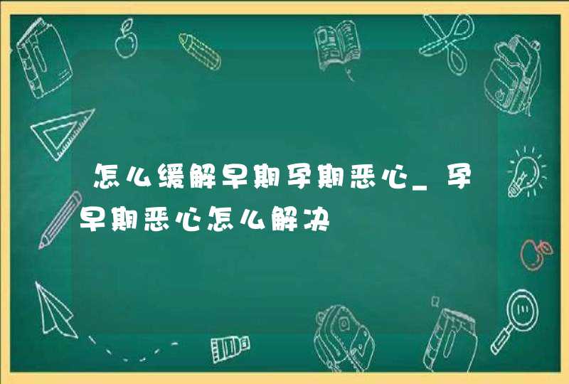 怎么缓解早期孕期恶心_孕早期恶心怎么解决,第1张