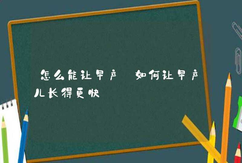 怎么能让早产_如何让早产儿长得更快,第1张