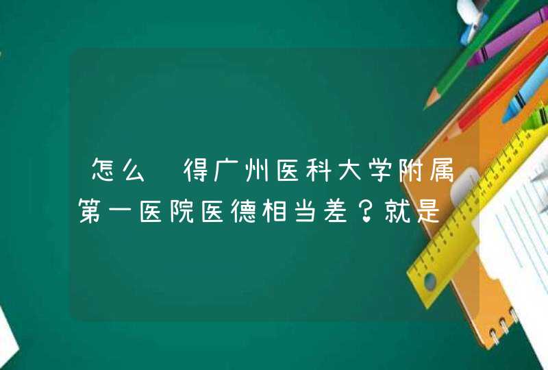 怎么觉得广州医科大学附属第一医院医德相当差？就是钟南山那间医院 我母亲肺炎去那里住院，医生故意开,第1张