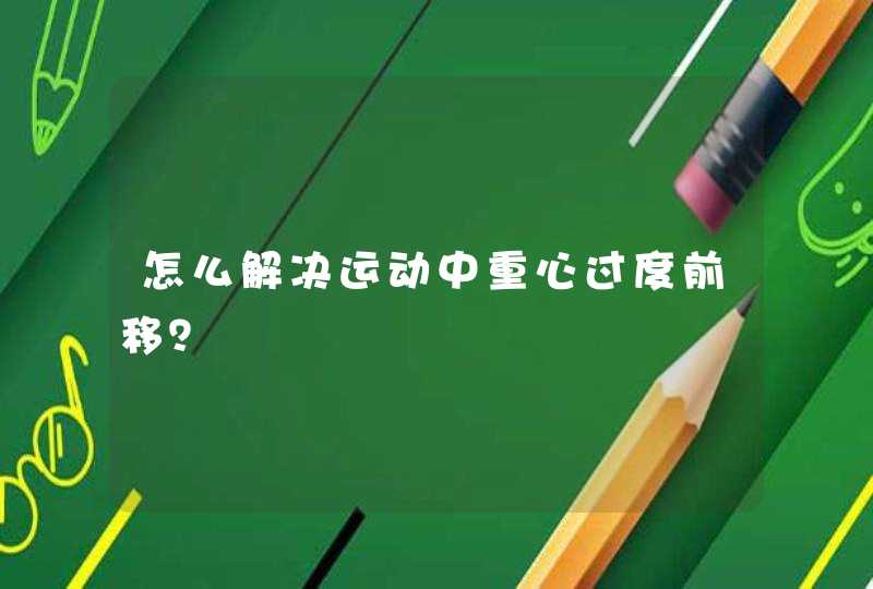 怎么解决运动中重心过度前移？,第1张