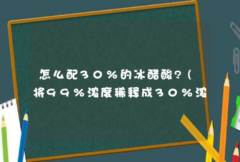 怎么配30%的冰醋酸?(将99%浓度稀释成30%浓度）,第1张