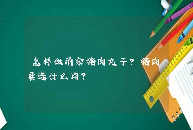 怎样做清汆猪肉丸子？猪肉要选什么肉？,第1张