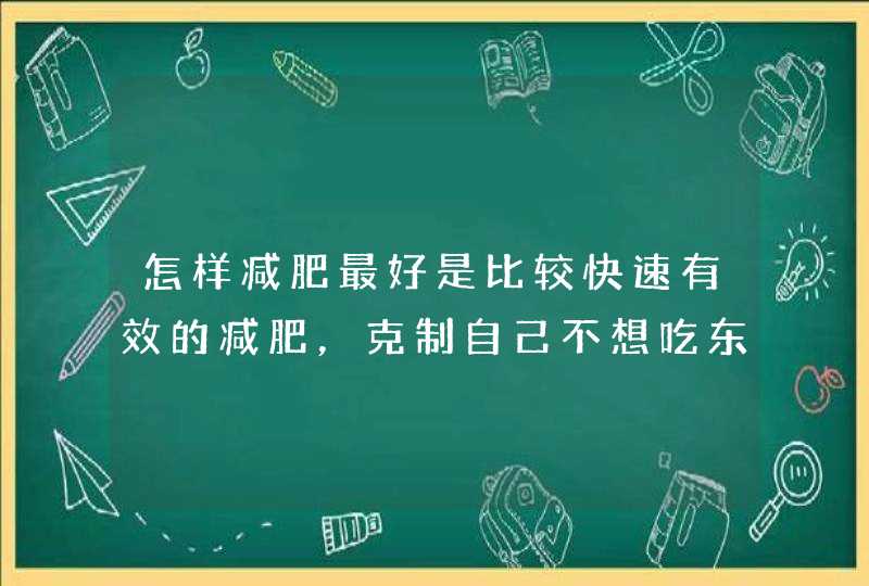 怎样减肥最好是比较快速有效的减肥，克制自己不想吃东西。,第1张