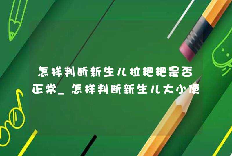 怎样判断新生儿拉粑粑是否正常_怎样判断新生儿大小便是否正常?,第1张