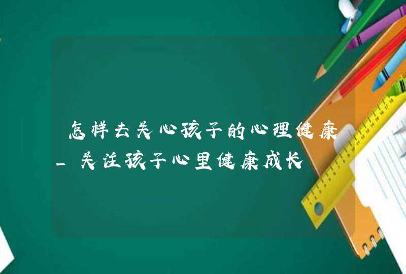 怎样去关心孩子的心理健康_关注孩子心里健康成长,第1张