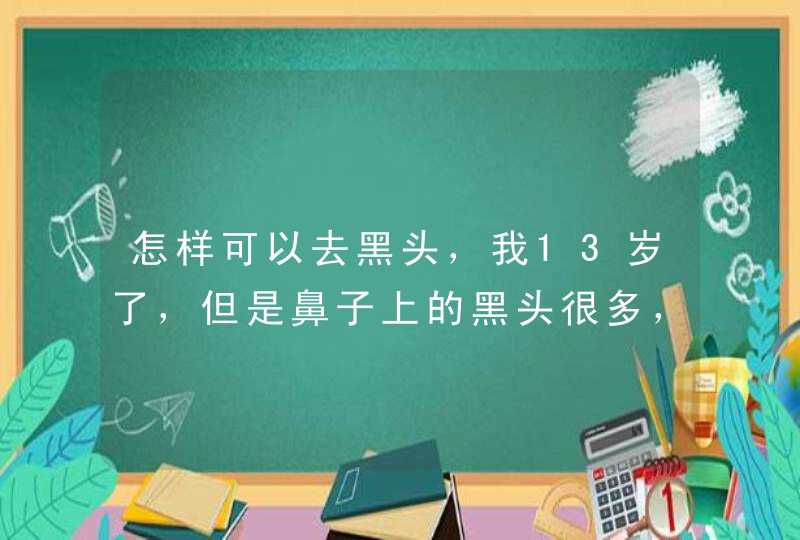 怎样可以去黑头，我13岁了，但是鼻子上的黑头很多，怎么办呀,第1张