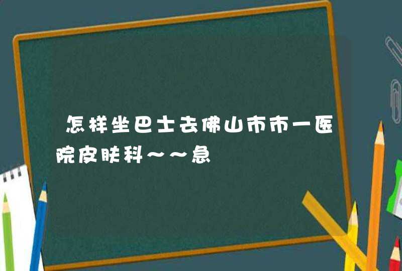 怎样坐巴士去佛山市市一医院皮肤科～～急,第1张