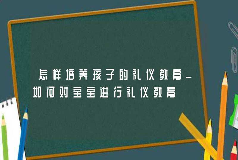 怎样培养孩子的礼仪教育_如何对宝宝进行礼仪教育,第1张