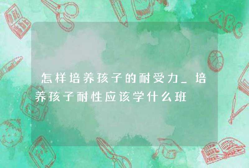 怎样培养孩子的耐受力_培养孩子耐性应该学什么班,第1张