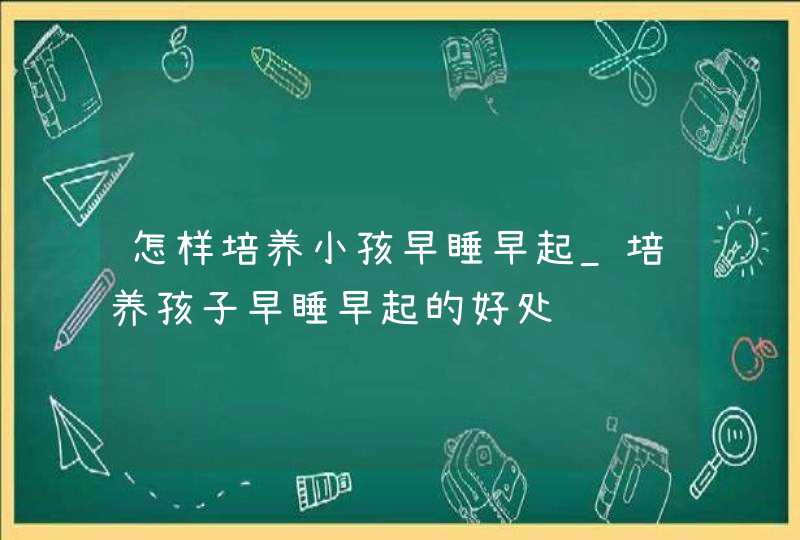 怎样培养小孩早睡早起_培养孩子早睡早起的好处,第1张