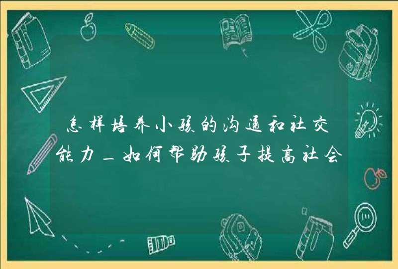 怎样培养小孩的沟通和社交能力_如何帮助孩子提高社会交往能力,第1张