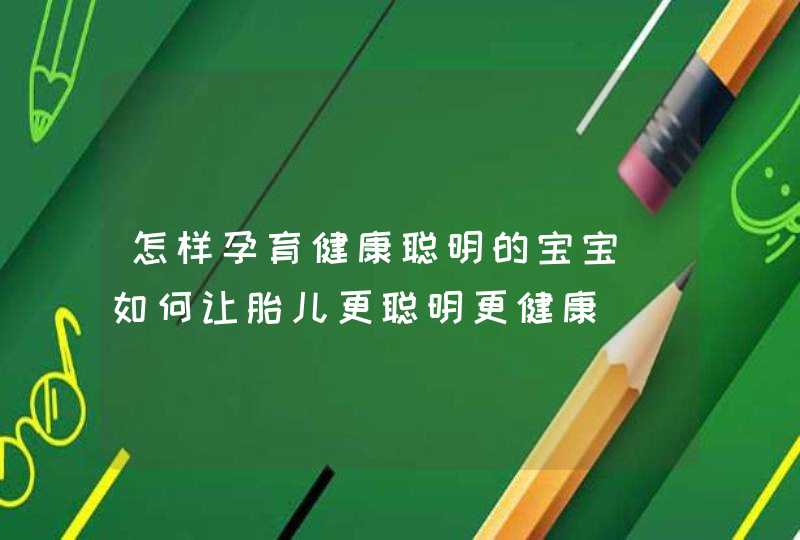 怎样孕育健康聪明的宝宝_如何让胎儿更聪明更健康,第1张