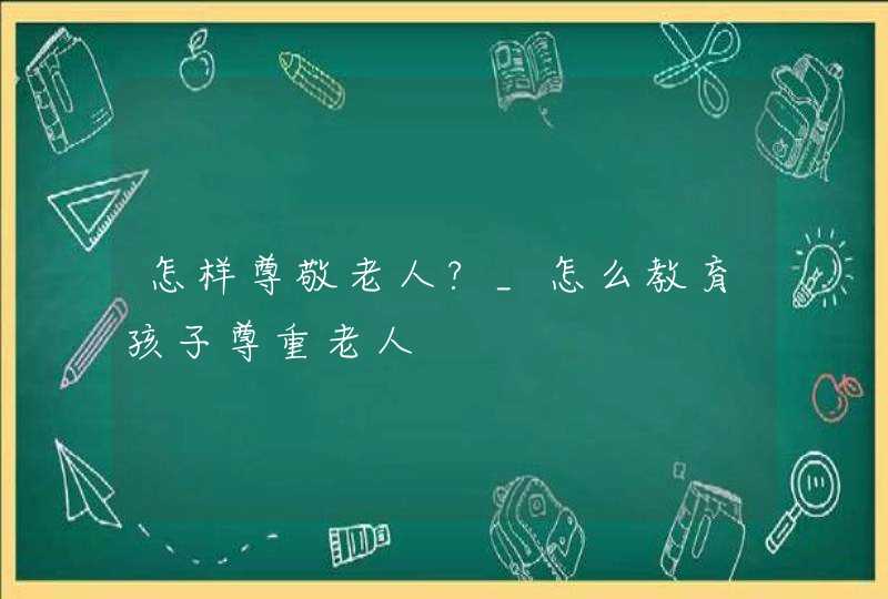 怎样尊敬老人?_怎么教育孩子尊重老人,第1张