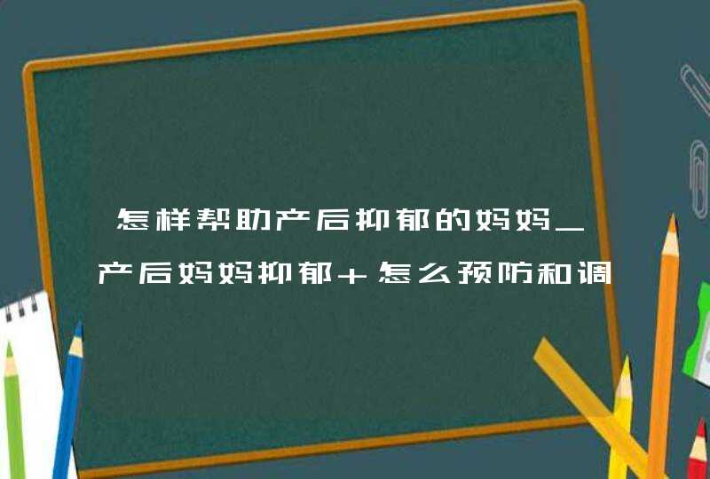 怎样帮助产后抑郁的妈妈_产后妈妈抑郁 怎么预防和调节,第1张