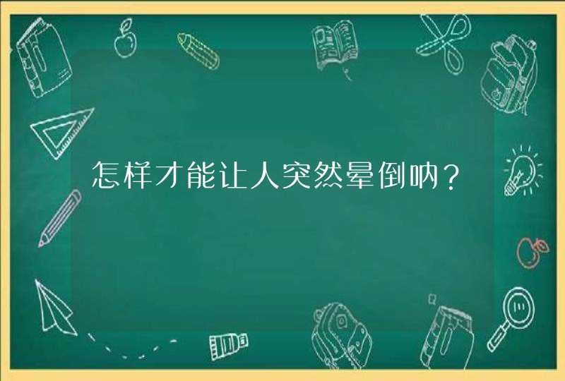 怎样才能让人突然晕倒呐？,第1张