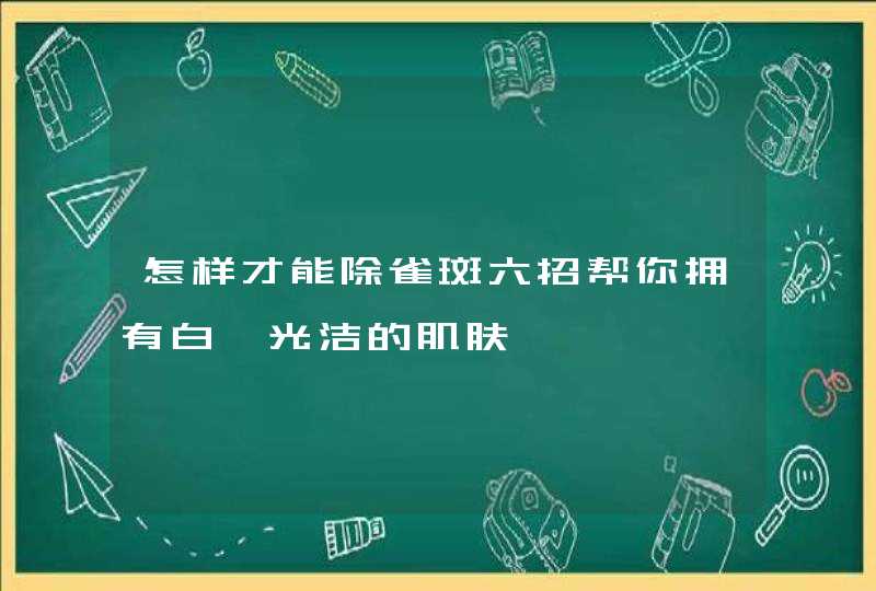 怎样才能除雀斑六招帮你拥有白皙光洁的肌肤,第1张