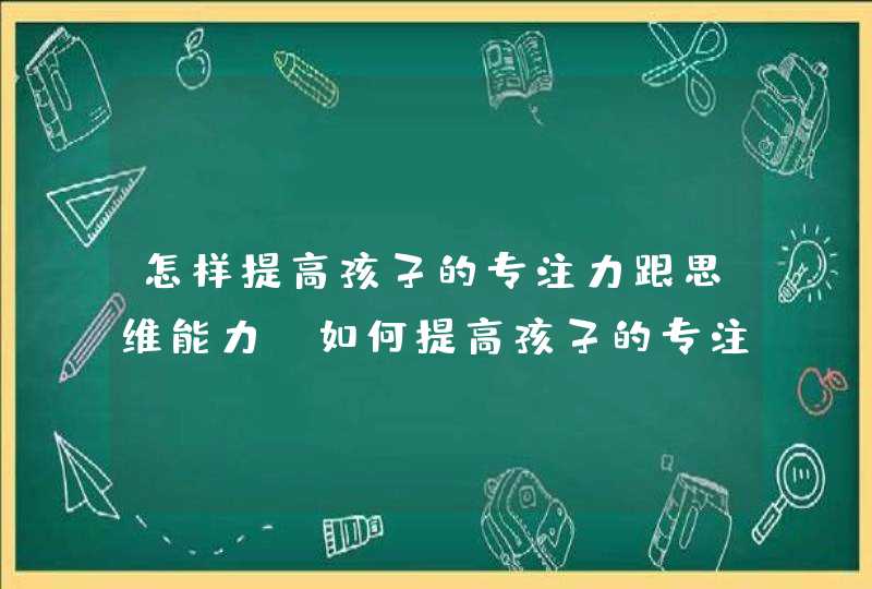 怎样提高孩子的专注力跟思维能力_如何提高孩子的专注能力,第1张