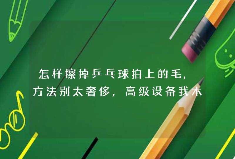 怎样擦掉乒乓球拍上的毛,方法别太奢侈，高级设备我木有，海绵多少钱一块,第1张