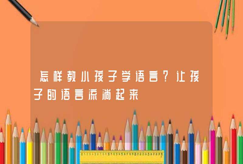 怎样教小孩子学语言？让孩子的语言流淌起来,第1张