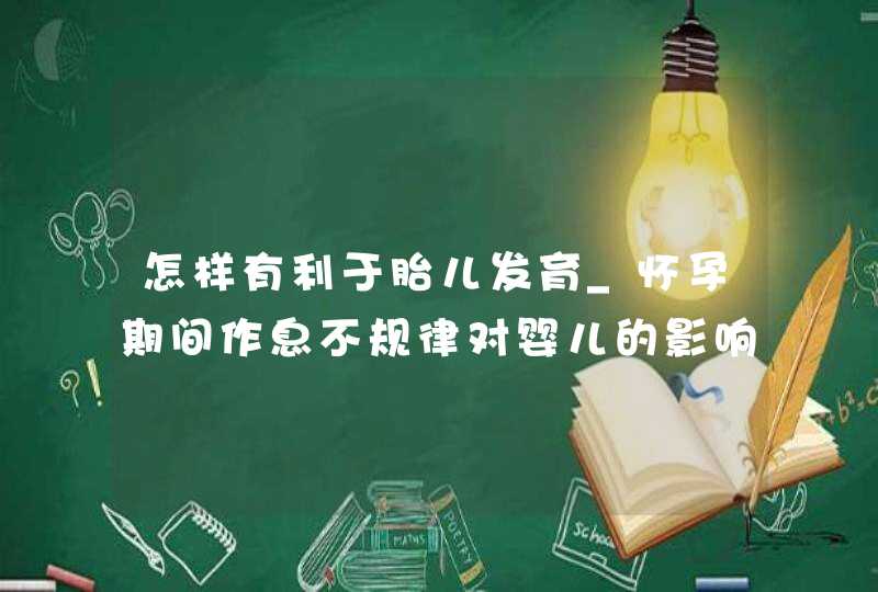 怎样有利于胎儿发育_怀孕期间作息不规律对婴儿的影响,第1张