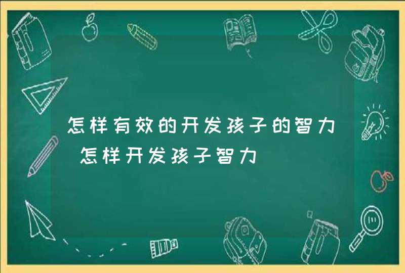 怎样有效的开发孩子的智力_怎样开发孩子智力,第1张