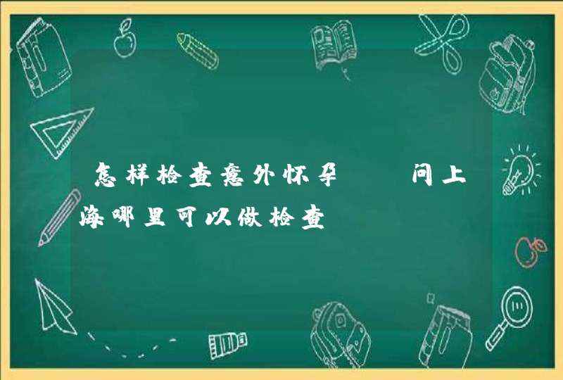 怎样检查意外怀孕？请问上海哪里可以做检查？,第1张