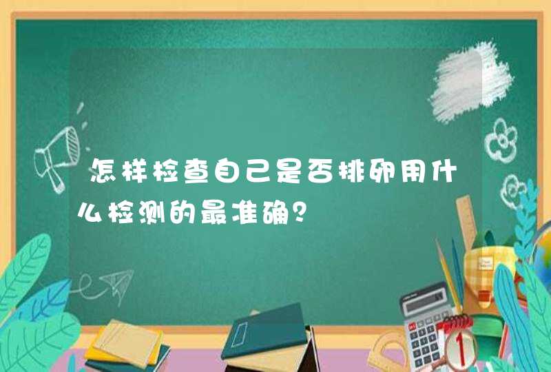 怎样检查自己是否排卵用什么检测的最准确？,第1张