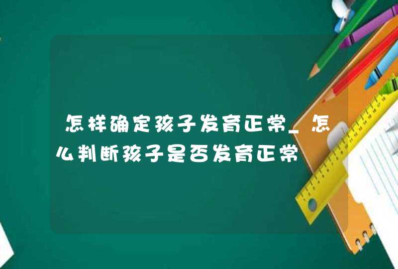 怎样确定孩子发育正常_怎么判断孩子是否发育正常,第1张